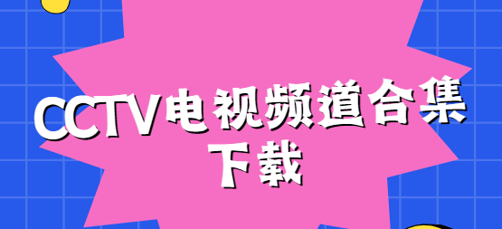 CCTV视频下载-CCTV手机版/安卓版/免费版-CCTV电视频道合集下载