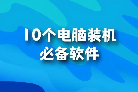 装机必备软件大全-电脑装机必备软件排行榜-电脑常用的装机软件集合