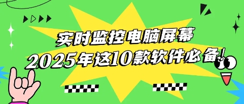 2025年十款必备软件推荐-2025年10款超级好用的电脑监控软件排行榜-热门必备电脑监控软件大全