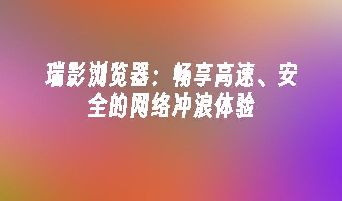 瑞影浏览器各种版本集合-瑞影浏览器全部版本大全-瑞影浏览器最新版/免费版/专业版